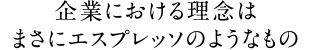 企業における理念はまさにエスプレッソのようなもの