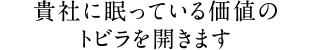 貴社に眠っている価値のトビラを開きます