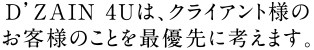 D’ZAIN 4Uは、クライアント様のお客様のことを最優先に考えます。